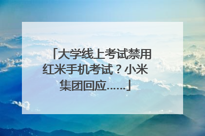 大学线上考试禁用红米手机考试？小米集团回应……