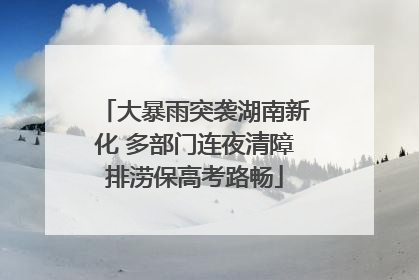 大暴雨突袭湖南新化 多部门连夜清障排涝保高考路畅