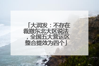 大润发：不存在裁撤东北大区说法，全国五大营运区整合提效为四个