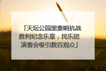 天坛公园里奏响抗战胜利纪念乐章，民乐团演奏会吸引数百观众
