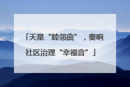 天星“睦邻曲”，奏响社区治理“幸福音”