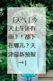 天气｜今天上午还有雨？！都下在哪儿？天津最新预报→