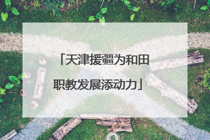 天津援疆为和田职教发展添动力