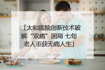太和医院创新技术破解“双痛”困局 七旬老人重获无痛人生