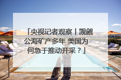 央视记者观察丨觊觎公海矿产多年 美国为何急于推动开采？