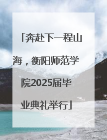 奔赴下一程山海，衡阳师范学院2025届毕业典礼举行