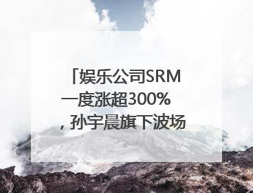 娱乐公司SRM一度涨超300%，孙宇晨旗下波场拟“借壳上市”