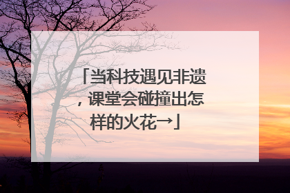 当科技遇见非遗，课堂会碰撞出怎样的火花→