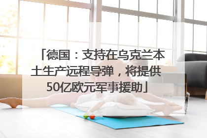 德国：支持在乌克兰本土生产远程导弹，将提供50亿欧元军事援助