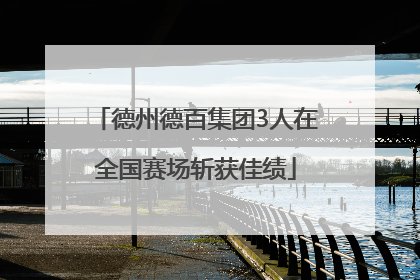 德州德百集团3人在全国赛场斩获佳绩