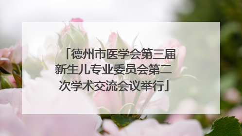 德州市医学会第三届新生儿专业委员会第二次学术交流会议举行