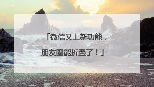 微信又上新功能，朋友圈能折叠了！