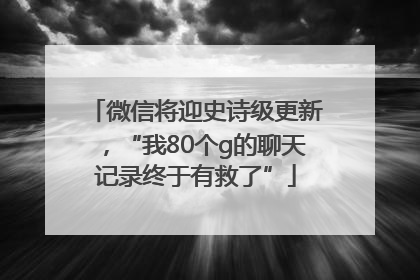 微信将迎史诗级更新，“我80个g的聊天记录终于有救了”