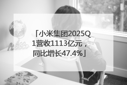 小米集团2025Q1营收1113亿元，同比增长47.4%