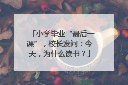小学毕业“最后一课”，校长发问：今天，为什么读书？