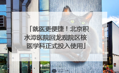 就医更便捷！北京积水潭医院回龙观院区核医学科正式投入使用