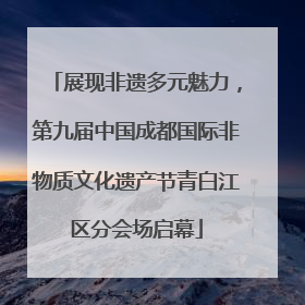 展现非遗多元魅力，第九届中国成都国际非物质文化遗产节青白江区分会场启幕