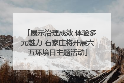 展示治理成效 体验多元魅力 石家庄将开展六五环境日主题活动