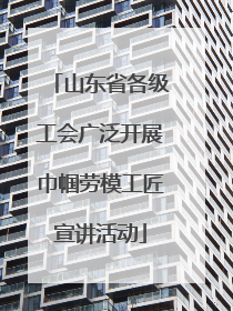 山东省各级工会广泛开展巾帼劳模工匠宣讲活动