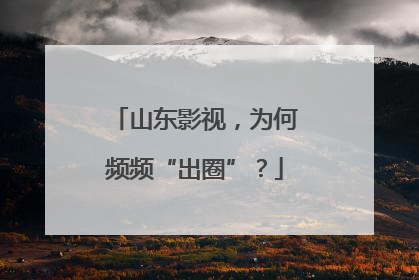 山东影视，为何频频“出圈”？