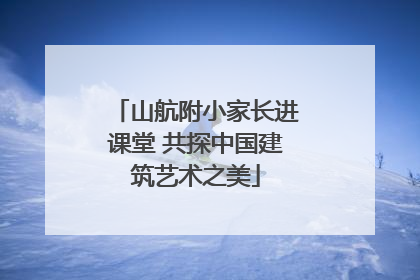 山航附小家长进课堂 共探中国建筑艺术之美
