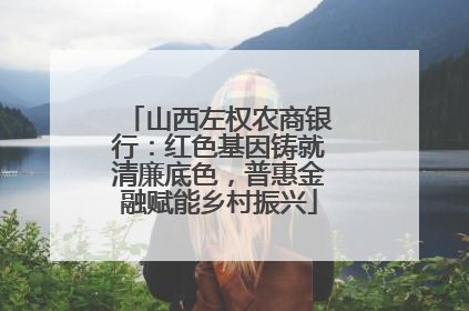 山西左权农商银行：红色基因铸就清廉底色，普惠金融赋能乡村振兴