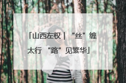 山西左权｜“丝”缠太行 “路”见繁华