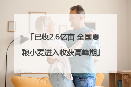 已收2.6亿亩 全国夏粮小麦进入收获高峰期