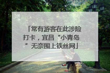常有游客在此涉险打卡，宜昌“小青岛”无奈围上铁丝网