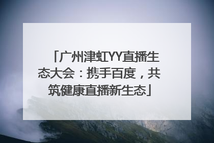 广州津虹YY直播生态大会：携手百度，共筑健康直播新生态
