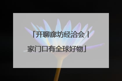 开聊廊坊经洽会丨家门口有全球好物