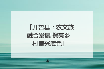 开鲁县：农文旅融合发展 擦亮乡村振兴底色
