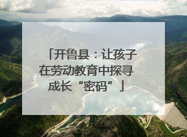 开鲁县：让孩子在劳动教育中探寻成长“密码”