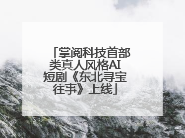 掌阅科技首部类真人风格AI短剧《东北寻宝往事》上线