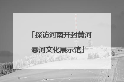 探访河南开封黄河悬河文化展示馆
