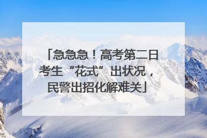 急急急！高考第二日考生“花式”出状况，民警出招化解难关