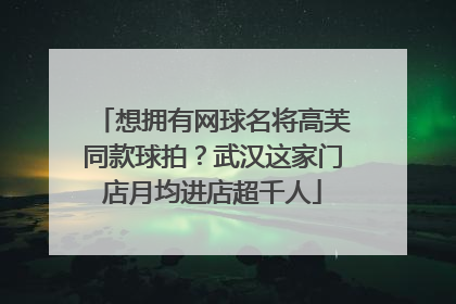 想拥有网球名将高芙同款球拍？武汉这家门店月均进店超千人
