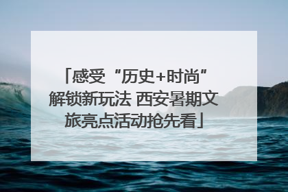 感受“历史+时尚” 解锁新玩法 西安暑期文旅亮点活动抢先看