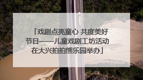 戏剧点亮童心 共度美好节日——儿童戏剧工坊活动在大兴拍拍熊乐园举办