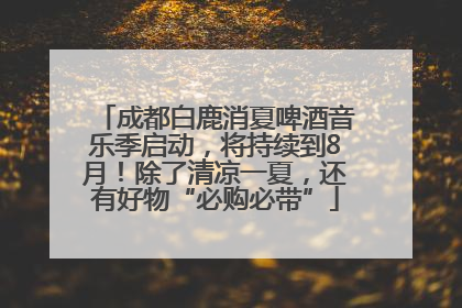 成都白鹿消夏啤酒音乐季启动，将持续到8月！除了清凉一夏，还有好物“必购必带”
