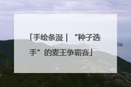 手绘条漫｜“种子选手”的麦王争霸赛