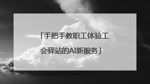手把手教职工体验工会驿站的AI新服务
