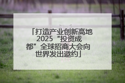 打造产业创新高地 2025“投资成都”全球招商大会向世界发出邀约