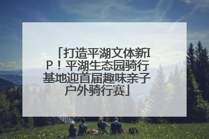 打造平湖文体新IP！平湖生态园骑行基地迎首届趣味亲子户外骑行赛