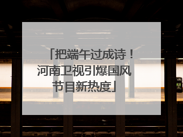 把端午过成诗！河南卫视引爆国风节目新热度
