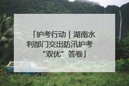 护考行动｜湖南水利部门交出防汛护考“双优”答卷