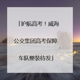 护航高考！威海公交集团高考保障车队整装待发