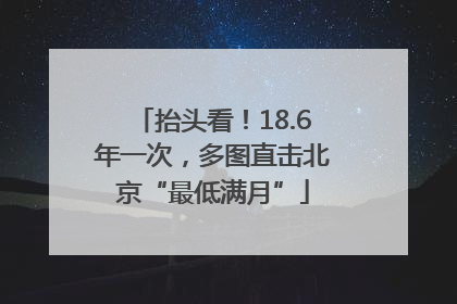 抬头看！18.6年一次，多图直击北京“最低满月”