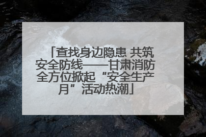 查找身边隐患 共筑安全防线——甘肃消防全方位掀起“安全生产月”活动热潮
