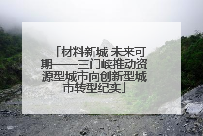 材料新城 未来可期——三门峡推动资源型城市向创新型城市转型纪实